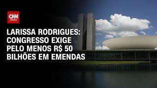 Larissa Rodrigues: Congresso exige pelo menos R$ 50 bilhões em emendas | LIVE CNN